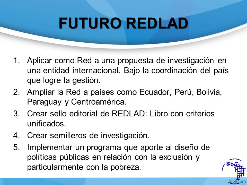 FUTURO REDLAD Aplicar como Red a una propuesta de investigación en una entidad internacional. Bajo la coordinación del país que logre la gestión.
