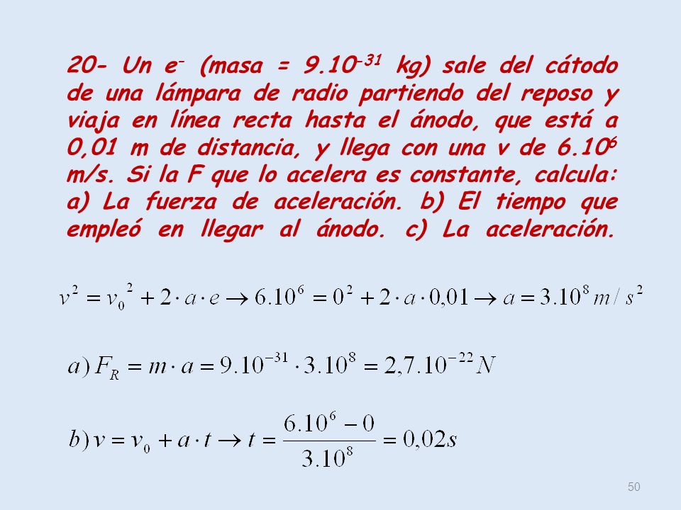 20- Un e- (masa = kg) sale del cátodo de una lámpara de radio partiendo del reposo y viaja en línea recta hasta el ánodo, que está a 0,01 m de distancia, y llega con una v de m/s.
