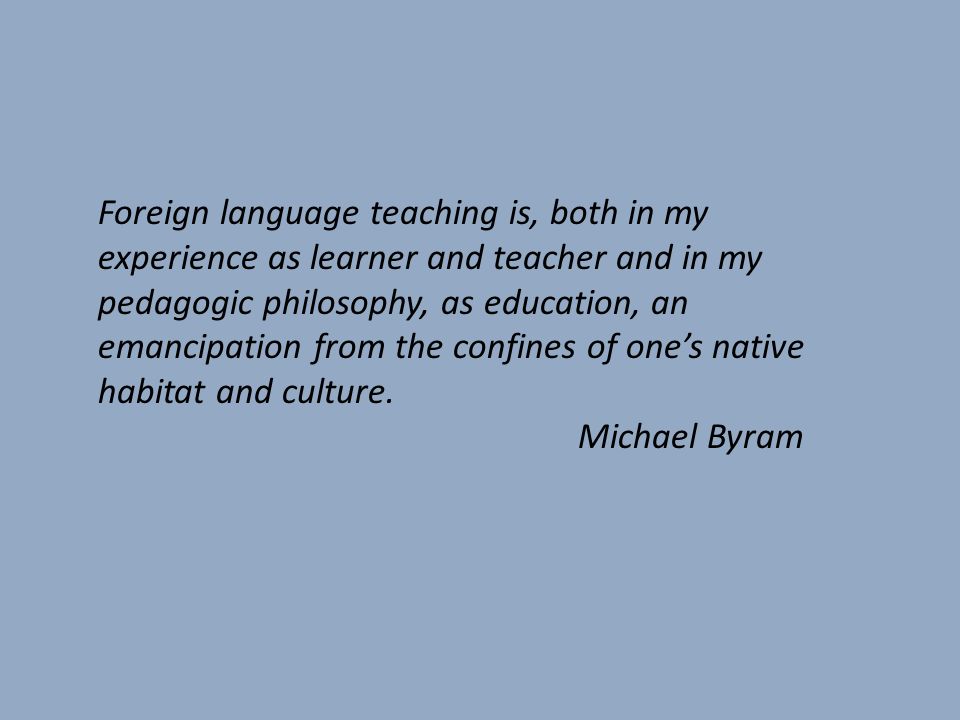 Foreign language teaching is, both in my experience as learner and teacher and in my pedagogic philosophy, as education, an emancipation from the confines of one’s native habitat and culture.
