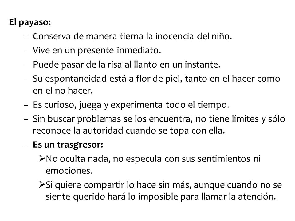 El payaso: Conserva de manera tierna la inocencia del niño. Vive en un presente inmediato. Puede pasar de la risa al llanto en un instante.