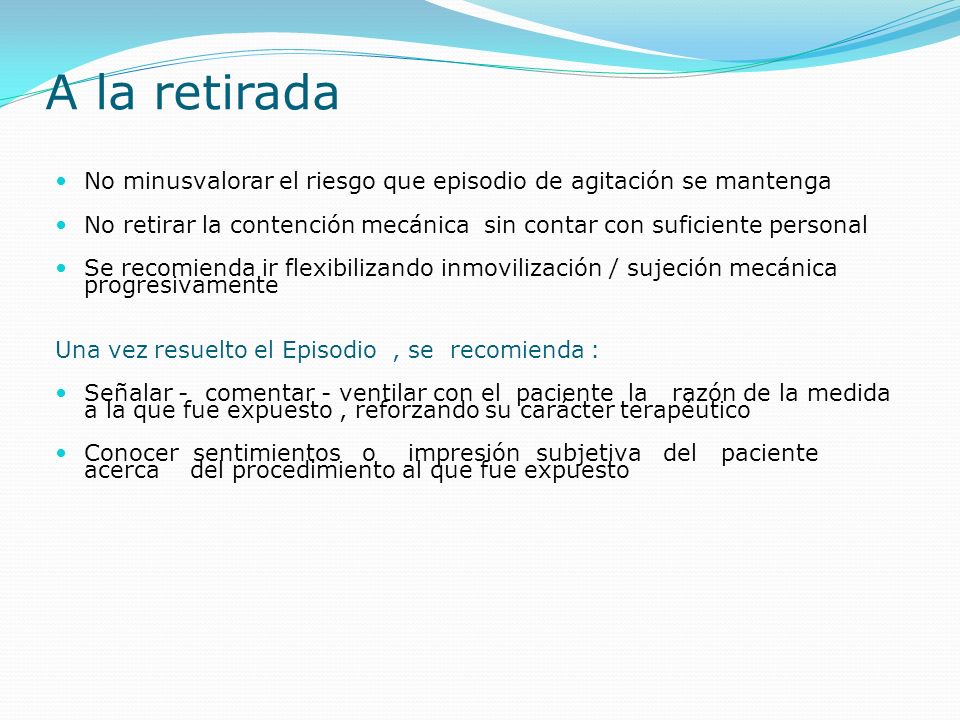 A la retirada No minusvalorar el riesgo que episodio de agitación se mantenga. No retirar la contención mecánica sin contar con suficiente personal.