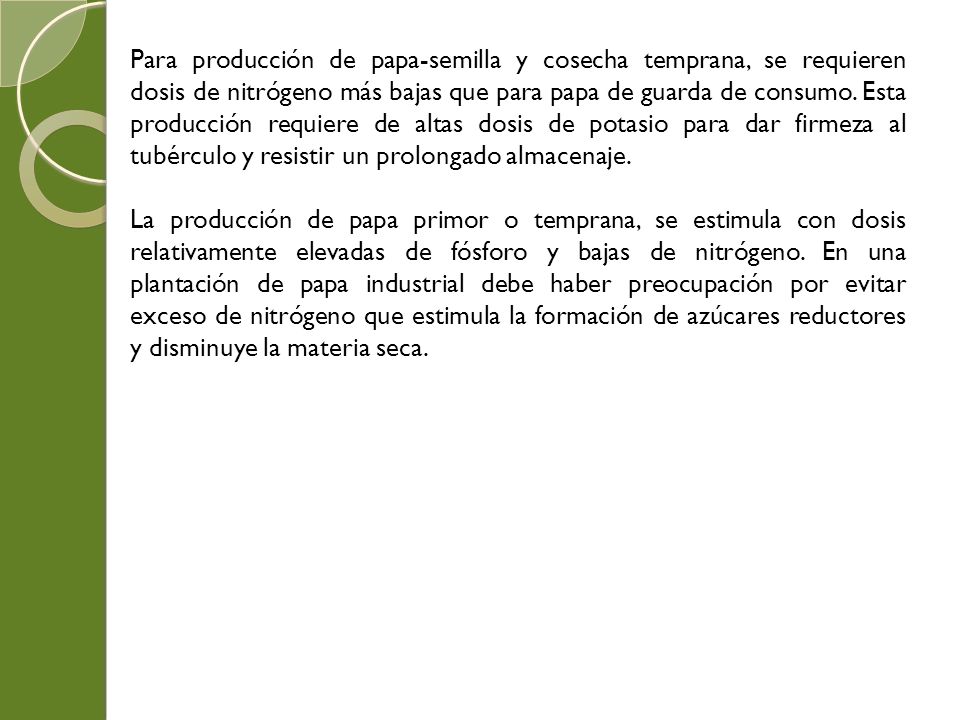 Para producción de papa-semilla y cosecha temprana, se requieren dosis de nitrógeno más bajas que para papa de guarda de consumo. Esta producción requiere de altas dosis de potasio para dar firmeza al tubérculo y resistir un prolongado almacenaje.