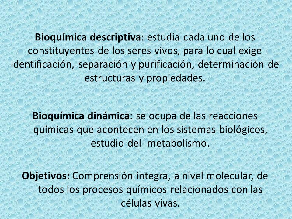 Bioquímica descriptiva: estudia cada uno de los constituyentes de los seres vivos, para lo cual exige identificación, separación y purificación, determinación de estructuras y propiedades.
