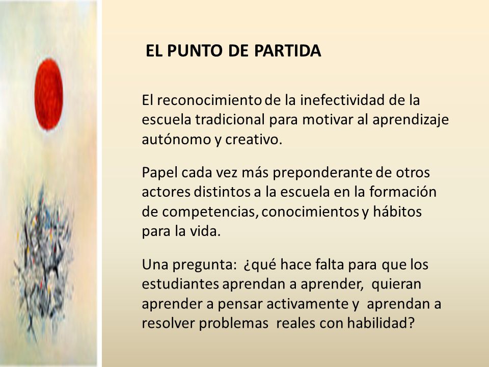 EL PUNTO DE PARTIDA El reconocimiento de la inefectividad de la escuela tradicional para motivar al aprendizaje autónomo y creativo.