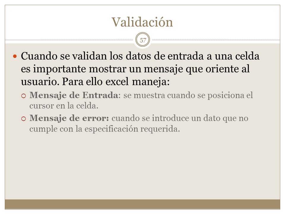 Validación Cuando se validan los datos de entrada a una celda es importante mostrar un mensaje que oriente al usuario. Para ello excel maneja: