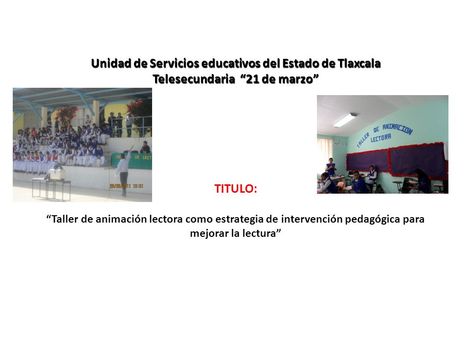 Unidad de Servicios educativos del Estado de Tlaxcala Telesecundaria 21 de marzo TITULO: Taller de animación lectora como estrategia de intervención pedagógica para mejorar la lectura