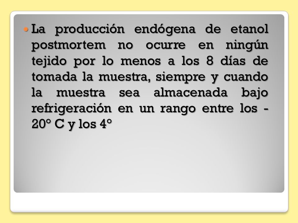 La producción endógena de etanol postmortem no ocurre en ningún tejido por lo menos a los 8 días de tomada la muestra, siempre y cuando la muestra sea almacenada bajo refrigeración en un rango entre los - 20° C y los 4°