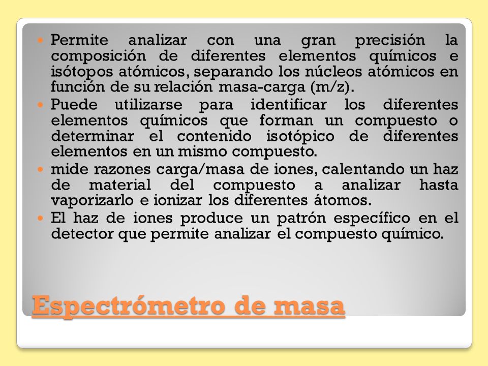 Permite analizar con una gran precisión la composición de diferentes elementos químicos e isótopos atómicos, separando los núcleos atómicos en función de su relación masa-carga (m/z).