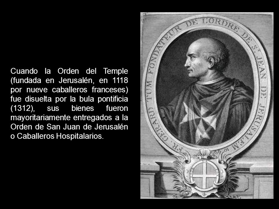 Cuando la Orden del Temple (fundada en Jerusalén, en 1118 por nueve caballeros franceses) fue disuelta por la bula pontificia (1312), sus bienes fueron mayoritariamente entregados a la Orden de San Juan de Jerusalén o Caballeros Hospitalarios.