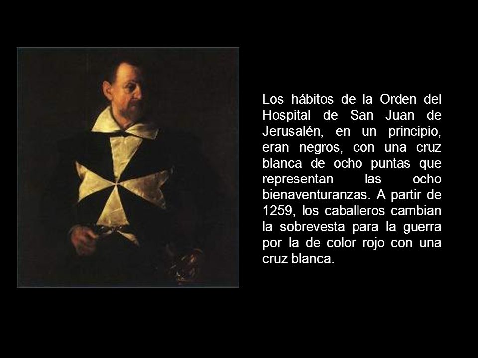 Los hábitos de la Orden del Hospital de San Juan de Jerusalén, en un principio, eran negros, con una cruz blanca de ocho puntas que representan las ocho bienaventuranzas.