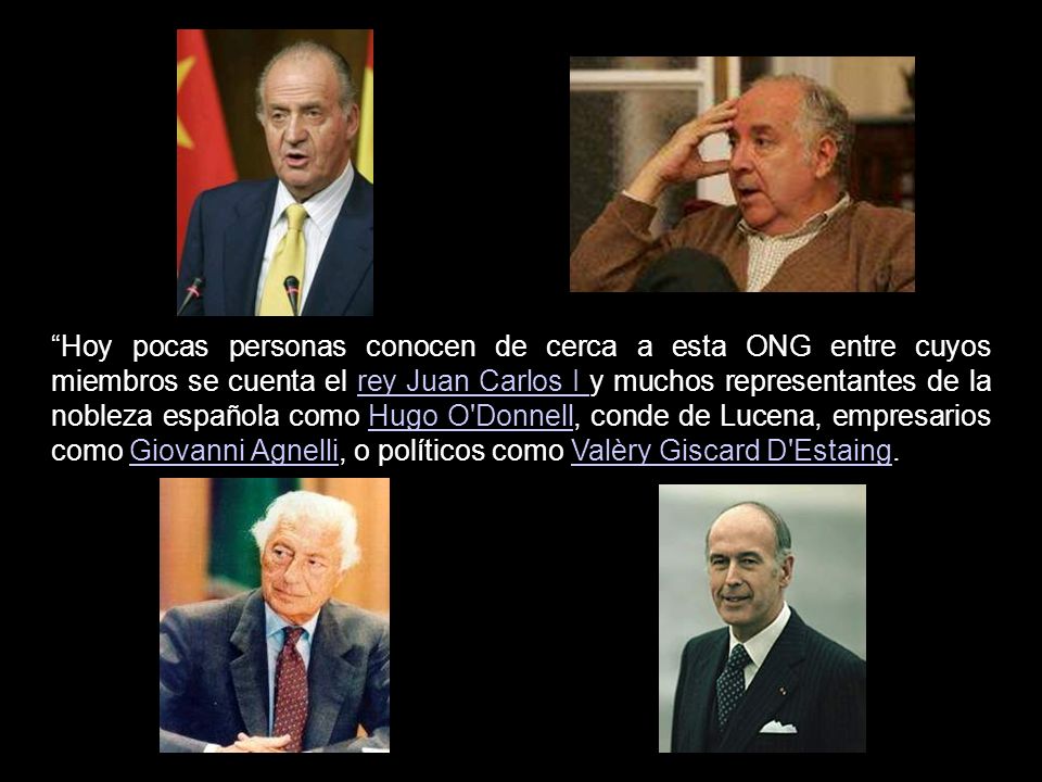 Hoy pocas personas conocen de cerca a esta ONG entre cuyos miembros se cuenta el rey Juan Carlos I y muchos representantes de la nobleza española como Hugo O Donnell, conde de Lucena, empresarios como Giovanni Agnelli, o políticos como Valèry Giscard D Estaing.