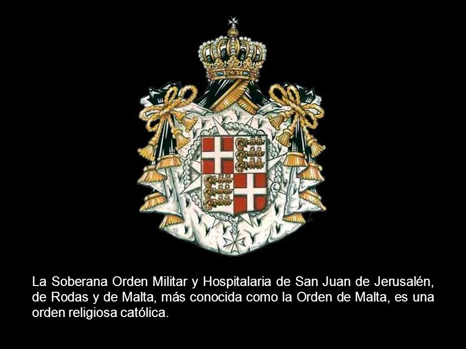 La Soberana Orden Militar y Hospitalaria de San Juan de Jerusalén, de Rodas y de Malta, más conocida como la Orden de Malta, es una orden religiosa católica.