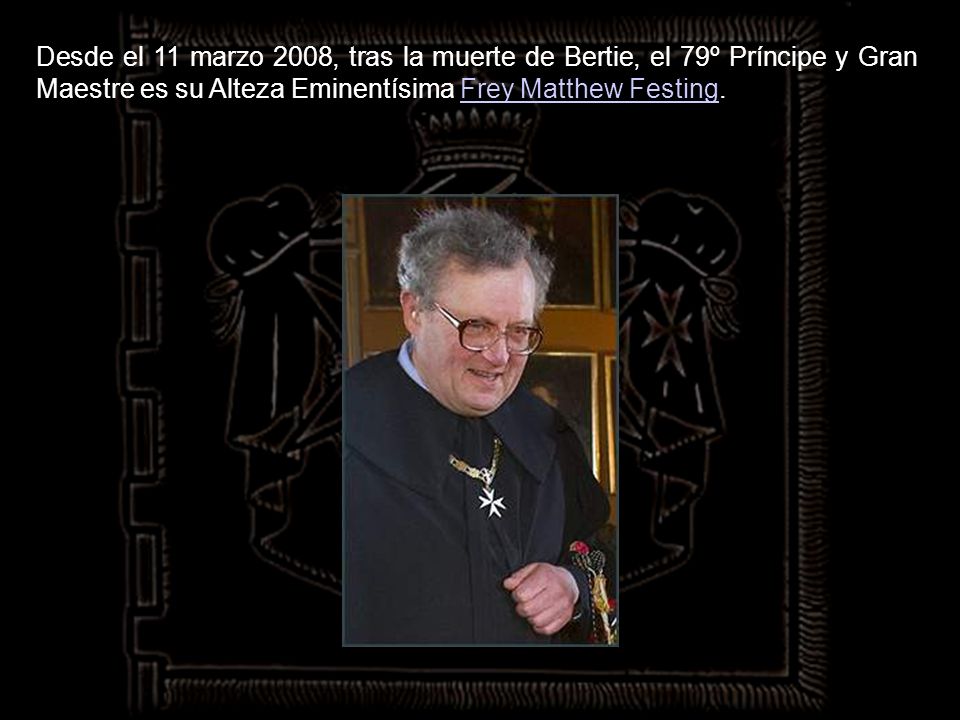Desde el 11 marzo 2008, tras la muerte de Bertie, el 79º Príncipe y Gran Maestre es su Alteza Eminentísima Frey Matthew Festing.