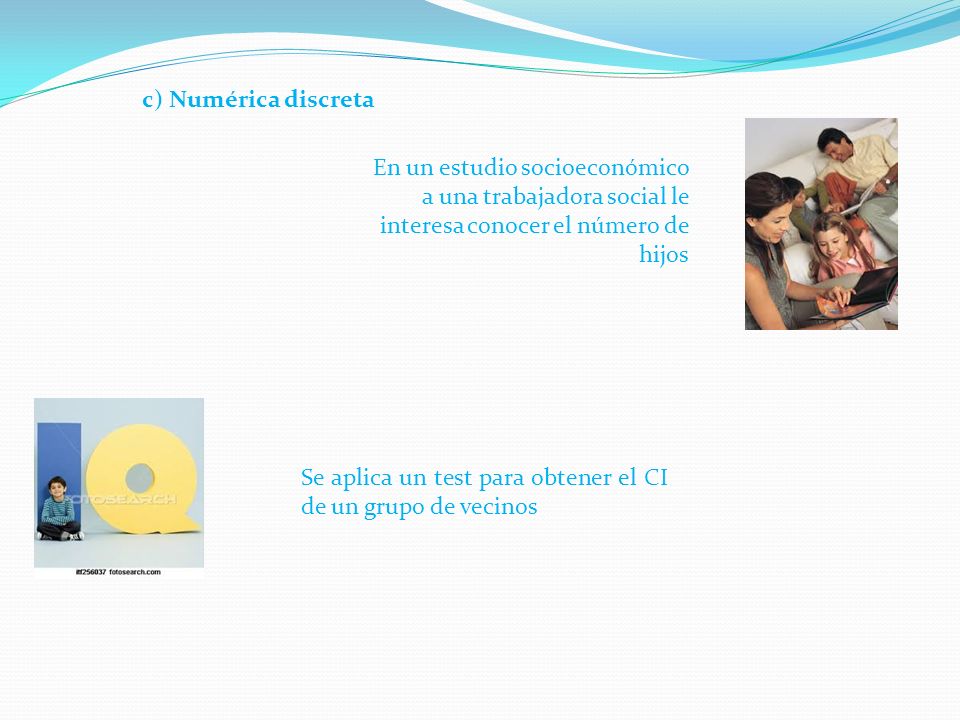c) Numérica discreta En un estudio socioeconómico a una trabajadora social le interesa conocer el número de hijos.