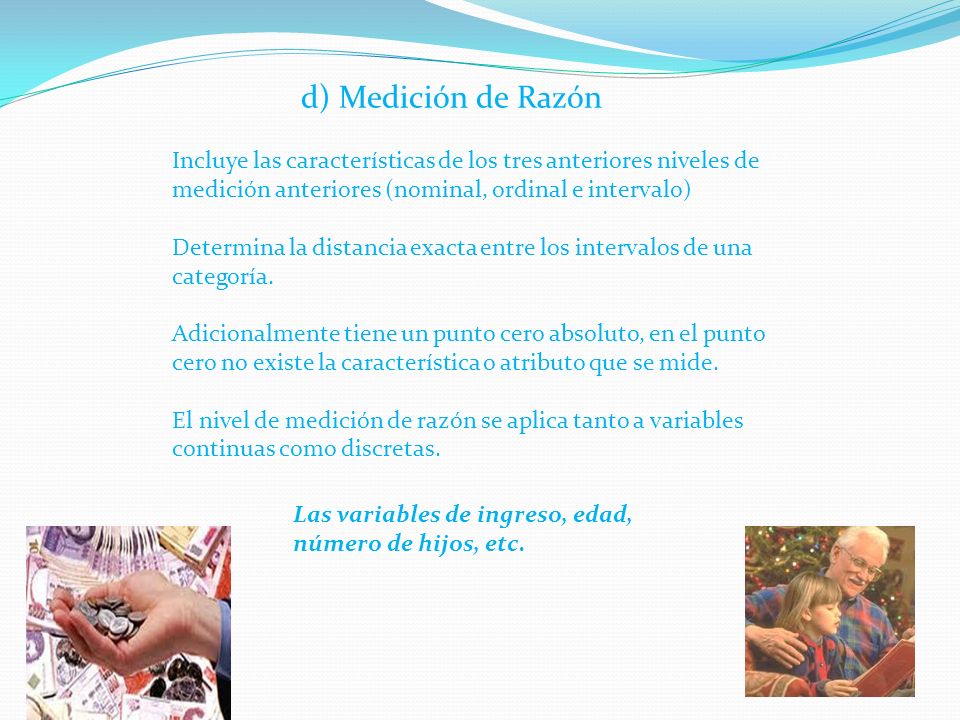 d) Medición de Razón Incluye las características de los tres anteriores niveles de medición anteriores (nominal, ordinal e intervalo)