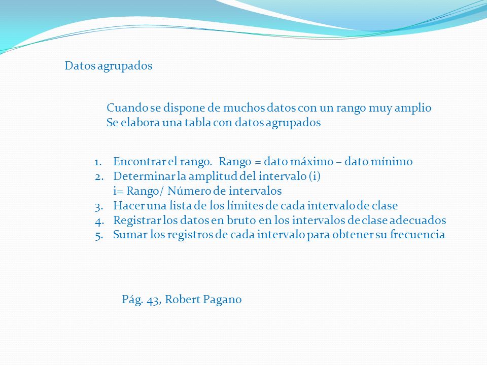 Datos agrupados Cuando se dispone de muchos datos con un rango muy amplio. Se elabora una tabla con datos agrupados.