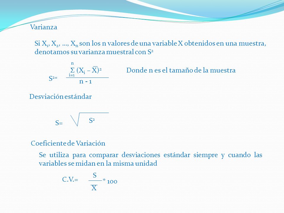 Varianza Si X1, X2, …, Xn son los n valores de una variable X obtenidos en una muestra, denotamos su varianza muestral con S2.