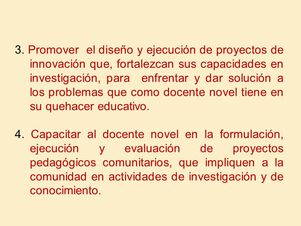 3. Promover el diseño y ejecución de proyectos de innovación que, fortalezcan sus capacidades en investigación, para enfrentar y dar solución a los problemas que como docente novel tiene en su quehacer educativo.