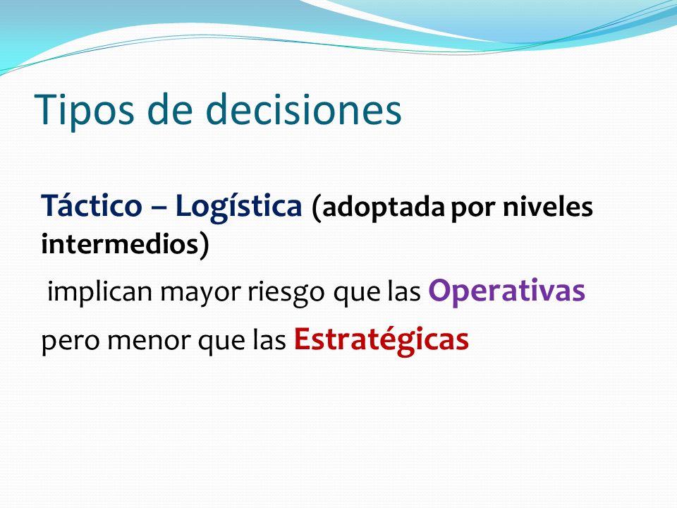 Tipos de decisiones Táctico – Logística (adoptada por niveles intermedios) implican mayor riesgo que las Operativas.