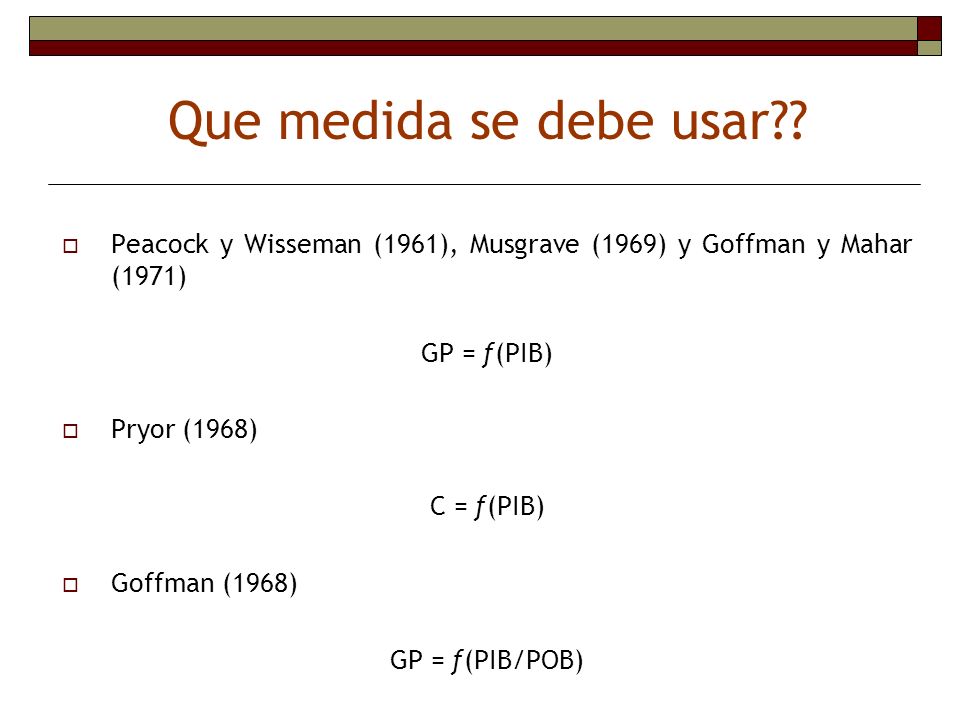 Que medida se debe usar Peacock y Wisseman (1961), Musgrave (1969) y Goffman y Mahar (1971) GP = ƒ(PIB)