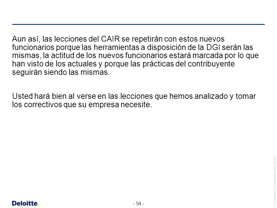 Aun así, las lecciones del CAIR se repetirán con estos nuevos funcionarios porque las herramientas a disposición de la DGI serán las mismas, la actitud de los nuevos funcionarios estará marcada por lo que han visto de los actuales y porque las prácticas del contribuyente seguirán siendo las mismas.