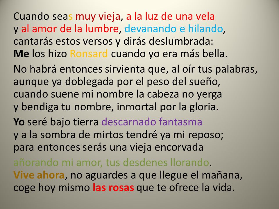 Cuando seas muy vieja, a la luz de una vela y al amor de la lumbre, devanando e hilando, cantarás estos versos y dirás deslumbrada: Me los hizo Ronsard cuando yo era más bella.