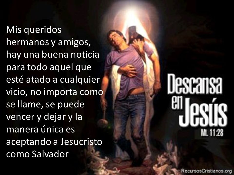 Mis queridos hermanos y amigos, hay una buena noticia para todo aquel que esté atado a cualquier vicio, no importa como se llame, se puede vencer y dejar y la manera única es aceptando a Jesucristo como Salvador