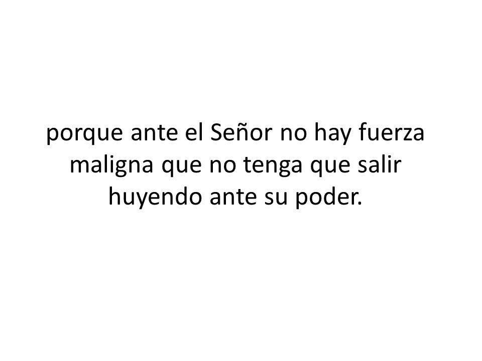 porque ante el Señor no hay fuerza maligna que no tenga que salir huyendo ante su poder.