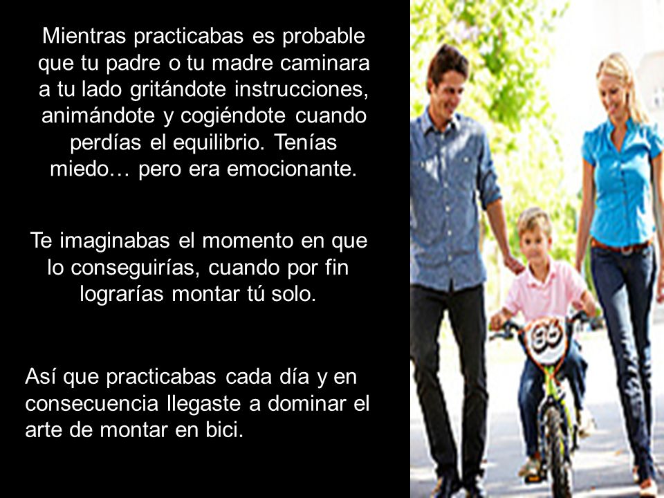 Mientras practicabas es probable que tu padre o tu madre caminara a tu lado gritándote instrucciones, animándote y cogiéndote cuando perdías el equilibrio. Tenías miedo… pero era emocionante.