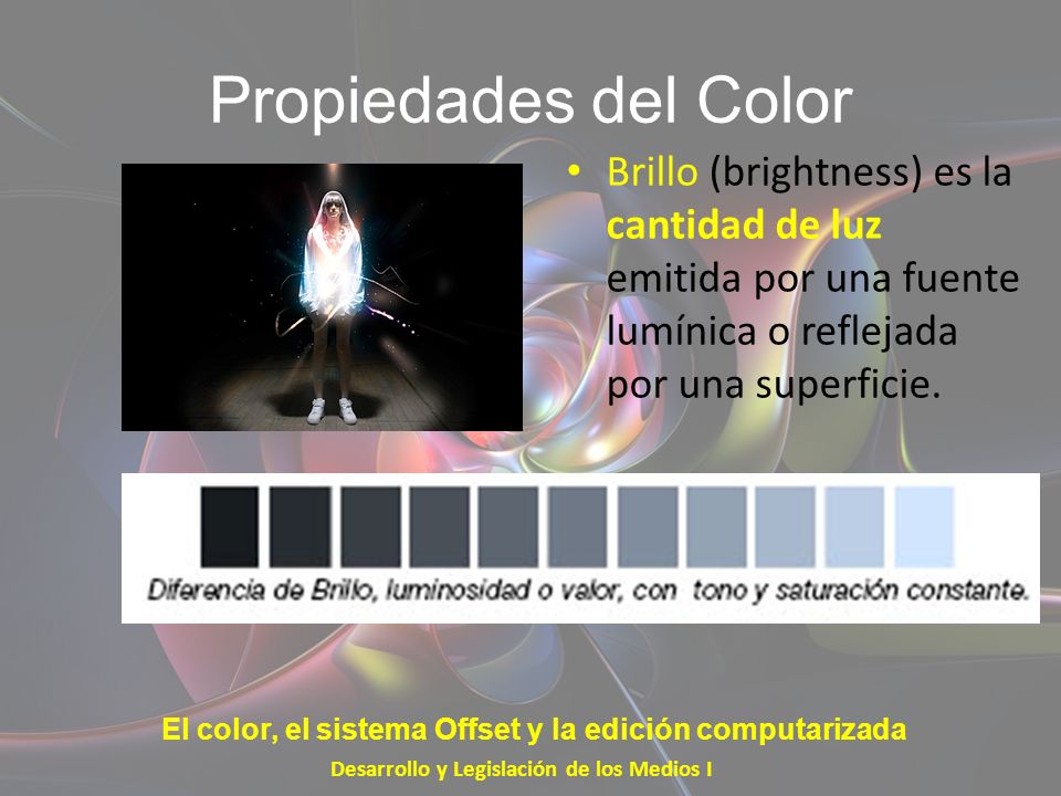 Propiedades del Color Brillo (brightness) es la cantidad de luz emitida por una fuente lumínica o reflejada por una superficie.