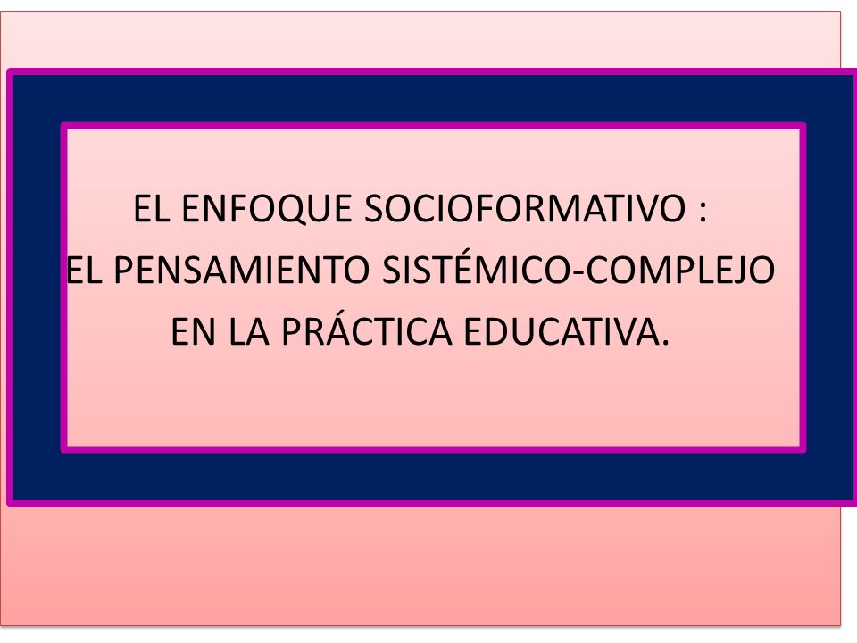 EL ENFOQUE SOCIOFORMATIVO : EL PENSAMIENTO SISTÉMICO-COMPLEJO EN LA PRÁCTICA EDUCATIVA.