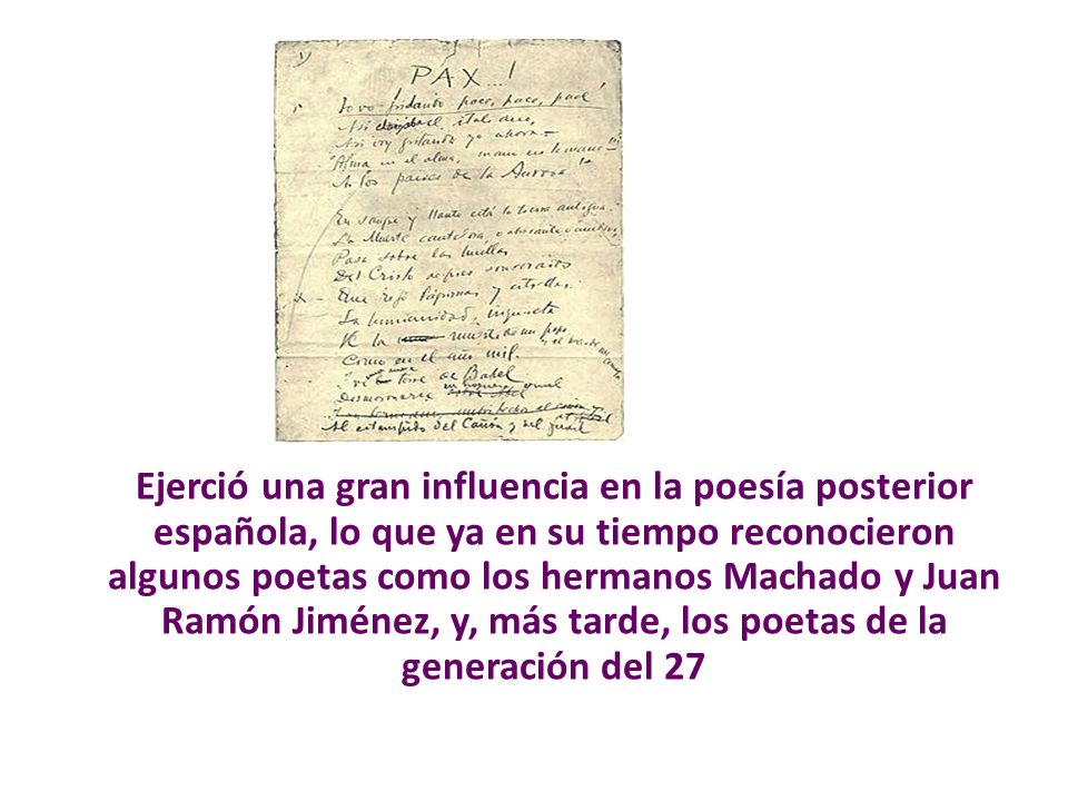 Ejerció una gran influencia en la poesía posterior española, lo que ya en su tiempo reconocieron algunos poetas como los hermanos Machado y Juan Ramón Jiménez, y, más tarde, los poetas de la generación del 27