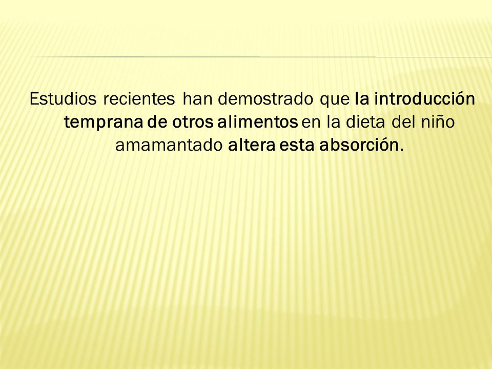 Estudios recientes han demostrado que la introducción temprana de otros alimentos en la dieta del niño amamantado altera esta absorción.