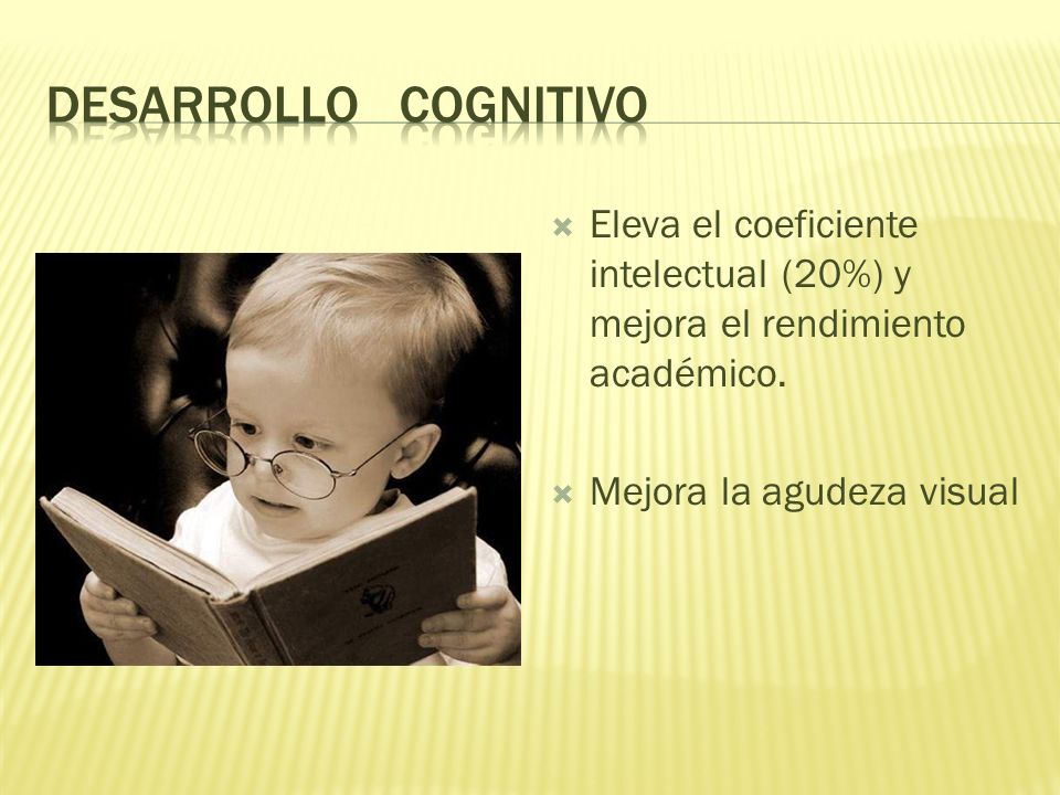 Desarrollo cognitivo Eleva el coeficiente intelectual (20%) y mejora el rendimiento académico.