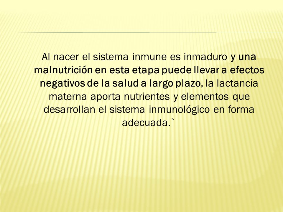 Al nacer el sistema inmune es inmaduro y una malnutrición en esta etapa puede llevar a efectos negativos de la salud a largo plazo, la lactancia materna aporta nutrientes y elementos que desarrollan el sistema inmunológico en forma adecuada.`