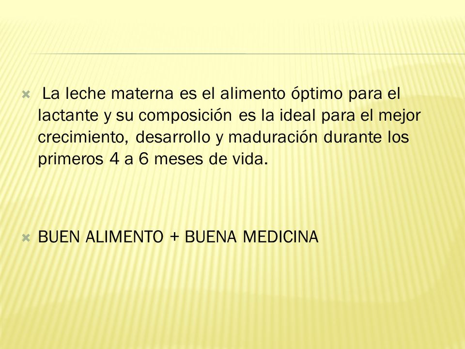 La leche materna es el alimento óptimo para el lactante y su composición es la ideal para el mejor crecimiento, desarrollo y maduración durante los primeros 4 a 6 meses de vida.