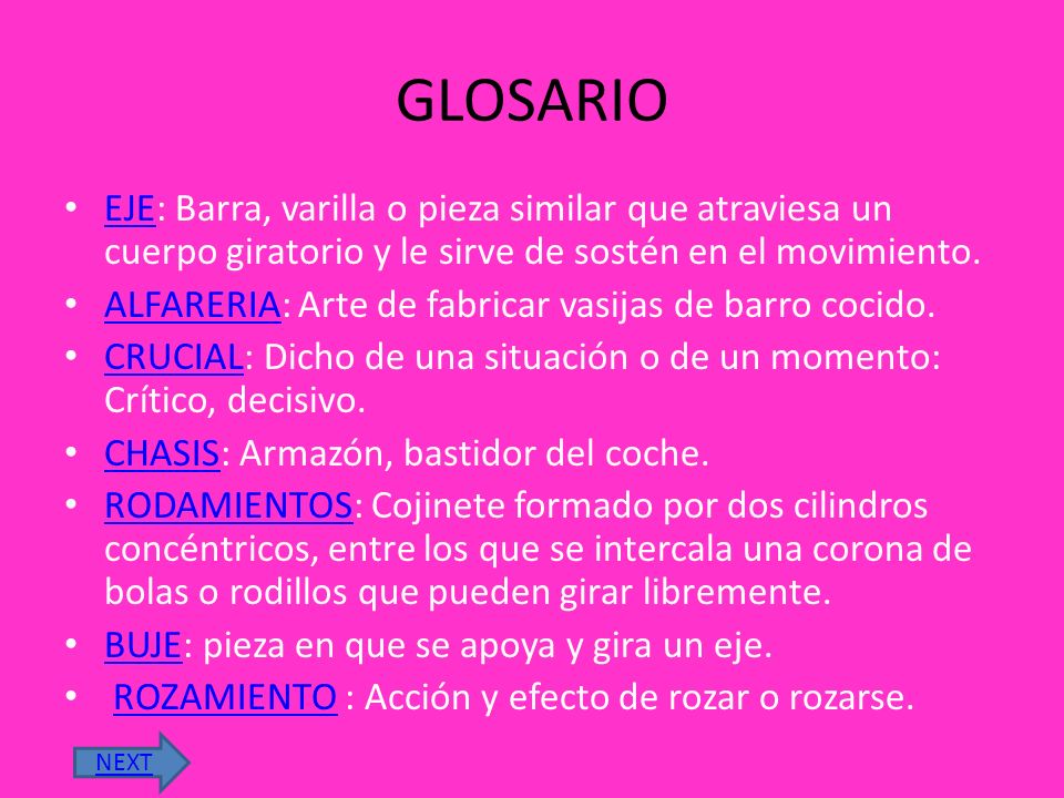 GLOSARIO EJE: Barra, varilla o pieza similar que atraviesa un cuerpo giratorio y le sirve de sostén en el movimiento.