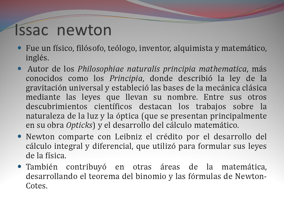 Issac newton Fue un físico, filósofo, teólogo, inventor, alquimista y matemático, inglés.