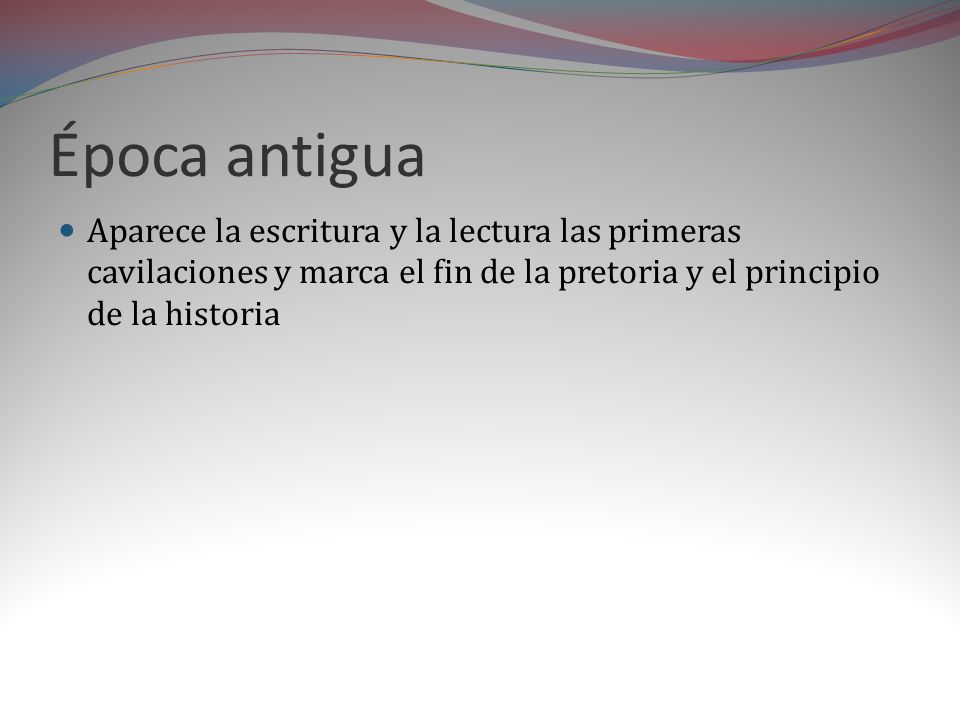 Época antigua Aparece la escritura y la lectura las primeras cavilaciones y marca el fin de la pretoria y el principio de la historia.