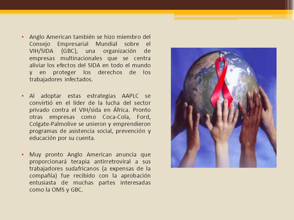 Anglo American también se hizo miembro del Consejo Empresarial Mundial sobre el VIH/SIDA (GBC), una organización de empresas multinacionales que se centra aliviar los efectos del SIDA en todo el mundo y en proteger los derechos de los trabajadores infectados.