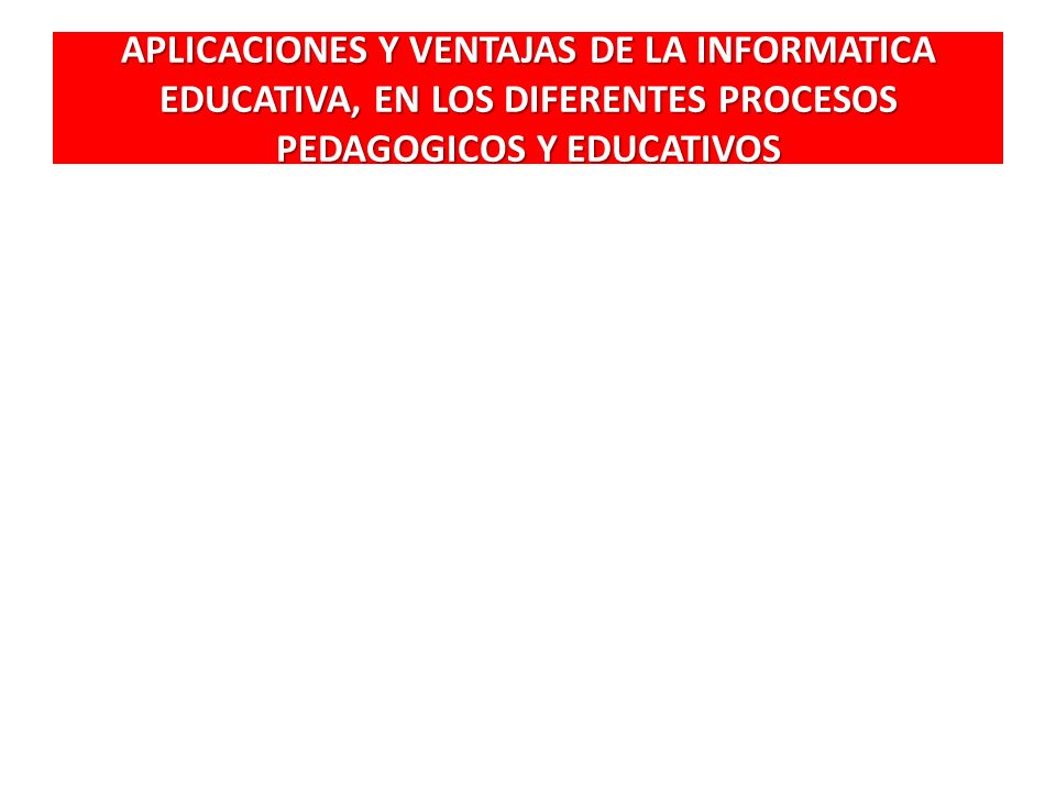 APLICACIONES Y VENTAJAS DE LA INFORMATICA EDUCATIVA, EN LOS DIFERENTES PROCESOS PEDAGOGICOS Y EDUCATIVOS