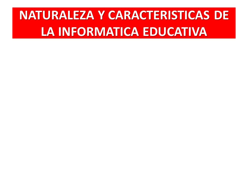 NATURALEZA Y CARACTERISTICAS DE LA INFORMATICA EDUCATIVA
