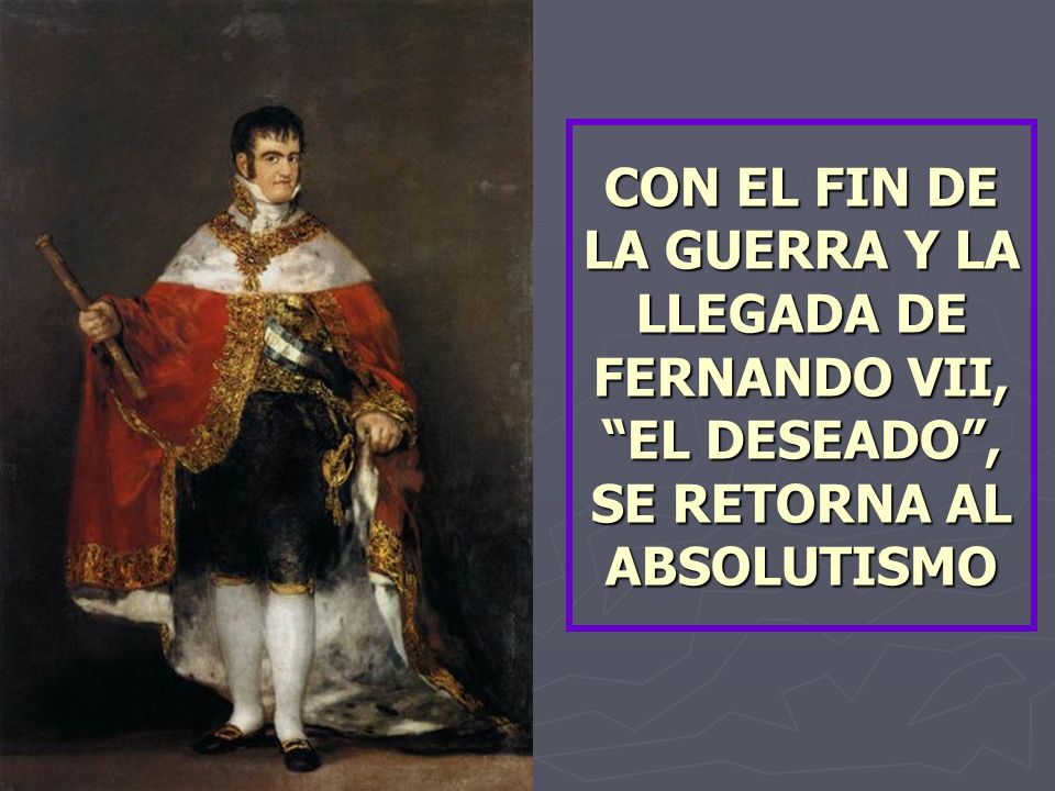 CON EL FIN DE LA GUERRA Y LA LLEGADA DE FERNANDO VII, EL DESEADO , SE RETORNA AL ABSOLUTISMO