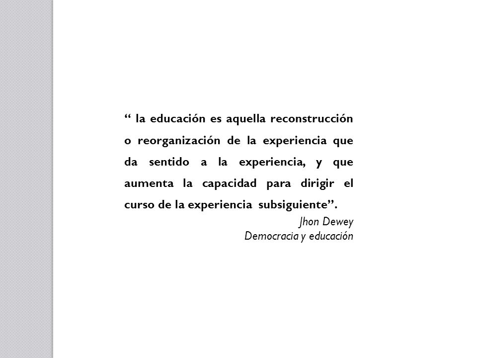 la educación es aquella reconstrucción o reorganización de la experiencia que da sentido a la experiencia, y que aumenta la capacidad para dirigir el curso de la experiencia subsiguiente .
