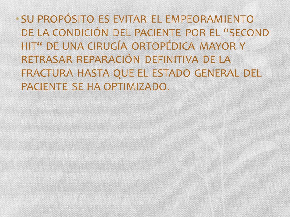 SU PROPÓSITO ES EVITAR EL EMPEORAMIENTO DE LA CONDICIÓN DEL PACIENTE POR EL SECOND HIT DE UNA CIRUGÍA ORTOPÉDICA MAYOR Y RETRASAR REPARACIÓN DEFINITIVA DE LA FRACTURA HASTA QUE EL ESTADO GENERAL DEL PACIENTE SE HA OPTIMIZADO.