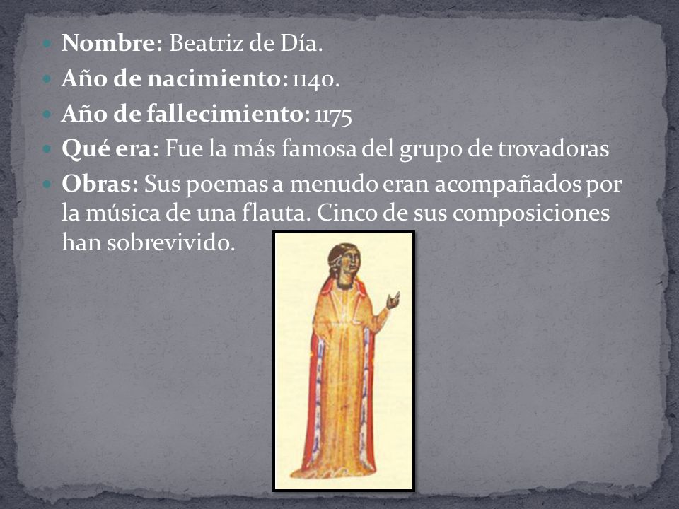 Nombre: Beatriz de Día. Año de nacimiento: Año de fallecimiento: Qué era: Fue la más famosa del grupo de trovadoras.