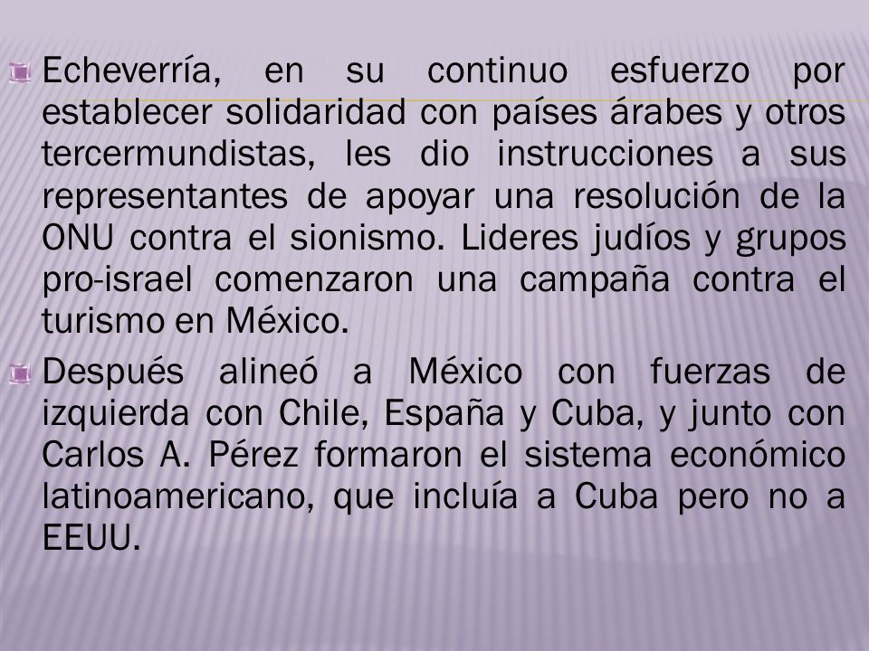 Echeverría, en su continuo esfuerzo por establecer solidaridad con países árabes y otros tercermundistas, les dio instrucciones a sus representantes de apoyar una resolución de la ONU contra el sionismo. Lideres judíos y grupos pro-israel comenzaron una campaña contra el turismo en México.