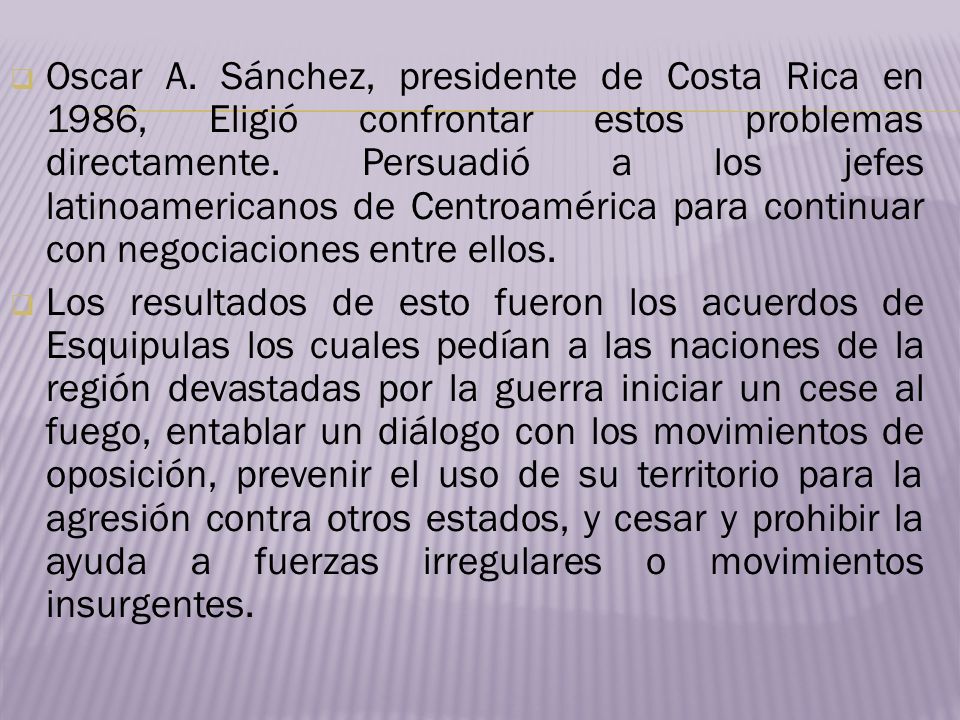 Oscar A. Sánchez, presidente de Costa Rica en 1986, Eligió confrontar estos problemas directamente. Persuadió a los jefes latinoamericanos de Centroamérica para continuar con negociaciones entre ellos.