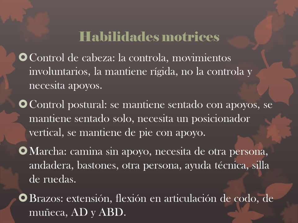 Habilidades motrices Control de cabeza: la controla, movimientos involuntarios, la mantiene rígida, no la controla y necesita apoyos.