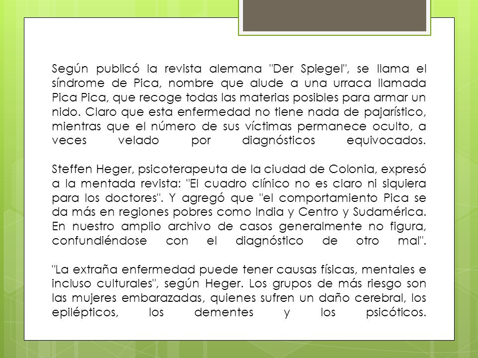 Según publicó la revista alemana Der Spiegel , se llama el síndrome de Pica, nombre que alude a una urraca llamada Pica Pica, que recoge todas las materias posibles para armar un nido.